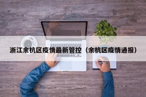 浙江余杭区疫情最新管控（余杭区疫情通报）
