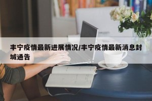 丰宁疫情最新进展情况/丰宁疫情最新消息封城通告