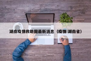 湖南疫情救助图最新消息（疫情 湖南省）