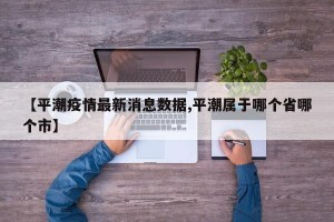 【平潮疫情最新消息数据,平潮属于哪个省哪个市】