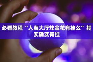 必看教程“人海大厅炸金花有挂么”其实确实有挂