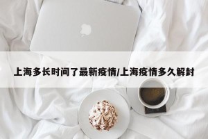 上海多长时间了最新疫情/上海疫情多久解封