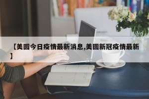 【美圆今日疫情最新消息,美圆新冠疫情最新】
