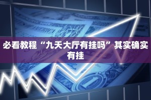 必看教程“九天大厅有挂吗”其实确实有挂