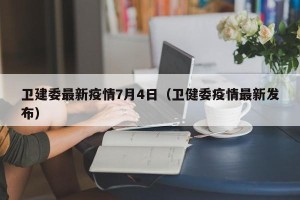 卫建委最新疫情7月4日（卫健委疫情最新发布）