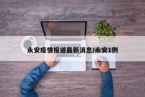 永安疫情报道最新消息/永安1例