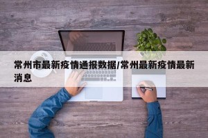 常州市最新疫情通报数据/常州最新疫情最新消息