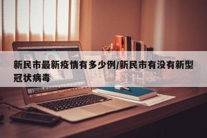 新民市最新疫情有多少例/新民市有没有新型冠状病毒