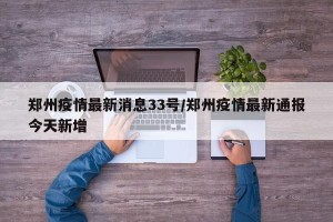 郑州疫情最新消息33号/郑州疫情最新通报今天新增