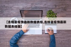 【吉林省疫情最新数据表格,吉林省疫情最新数据表格图】