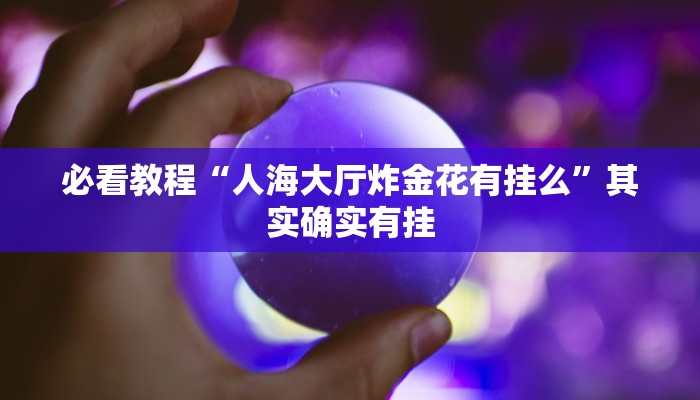 必看教程“人海大厅炸金花有挂么”其实确实有挂