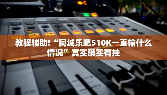 教程辅助!“同城乐吧510K一直输什么情况”其实确实有挂