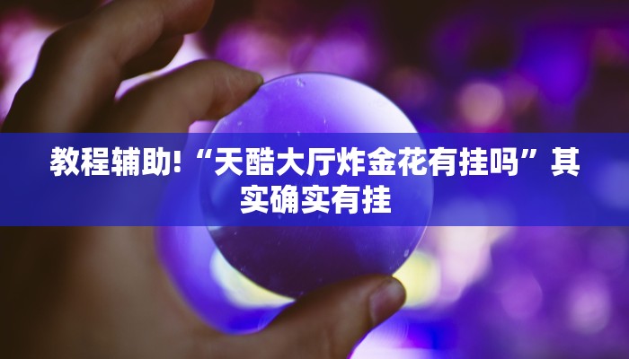 教程辅助!“天酷大厅炸金花有挂吗”其实确实有挂