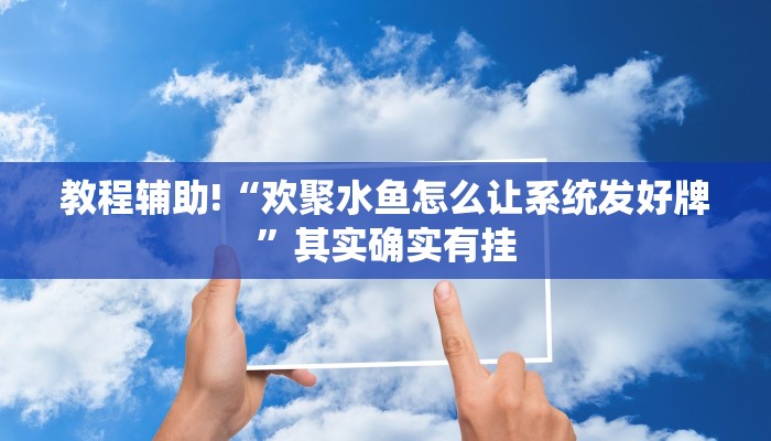教程辅助!“欢聚水鱼怎么让系统发好牌”其实确实有挂