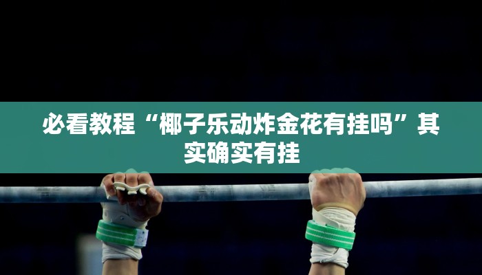 必看教程“椰子乐动炸金花有挂吗”其实确实有挂