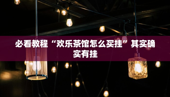 必看教程“欢乐茶馆怎么买挂”其实确实有挂