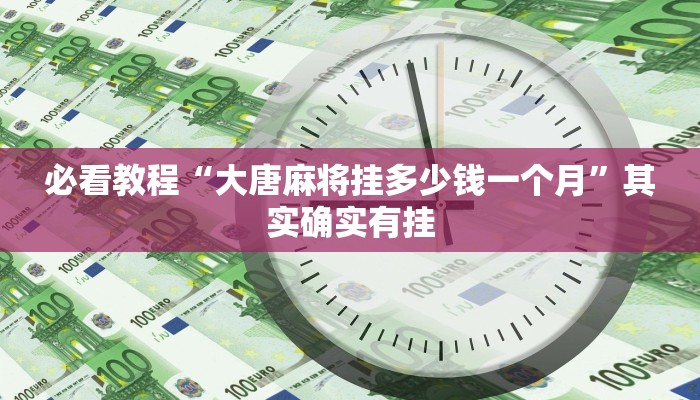 必看教程“大唐麻将挂多少钱一个月”其实确实有挂